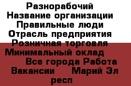 Разнорабочий › Название организации ­ Правильные люди › Отрасль предприятия ­ Розничная торговля › Минимальный оклад ­ 30 000 - Все города Работа » Вакансии   . Марий Эл респ.